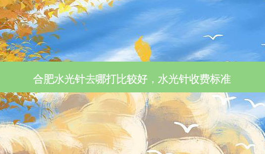 合肥水光针去哪打比较好,水光针收费标准-第1张图片-美选资讯网 合肥水光针去哪打比较好,水光针收费标准-第1张图片-美选资讯网