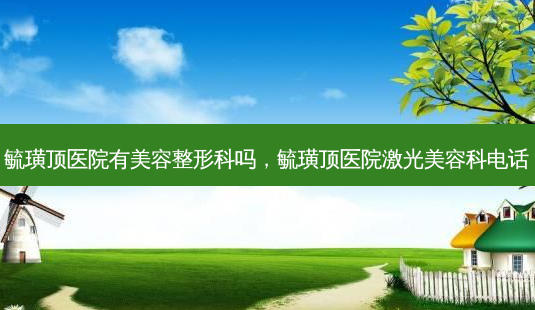 毓璜顶医院有美容整形科吗,毓璜顶医院激光美容科 *** -第1张图片-美选资讯网 毓璜顶医院有美容整形科吗,毓璜顶医院激光美容科 *** -第1张图片-美选资讯网