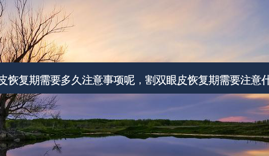 割双眼皮恢复期需要多久注意事项呢,割双眼皮恢复期需要注意什么事项-第1张图片-美选资讯网 割双眼皮恢复期需要多久注意事项呢,割双眼皮恢复期需要注意什么事项-第1张图片-美选资讯网
