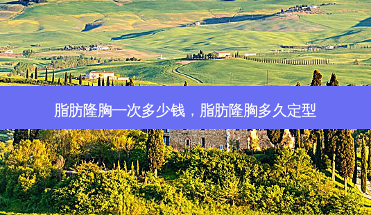 脂肪隆胸一次多少钱,脂肪隆胸多久定型-第1张图片-美选资讯网 脂肪隆胸一次多少钱,脂肪隆胸多久定型-第1张图片-美选资讯网