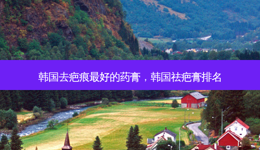 韩国去疤痕 *** 的药膏,韩国祛疤膏排名-第1张图片-美选资讯网 韩国去疤痕 *** 的药膏,韩国祛疤膏排名-第1张图片-美选资讯网