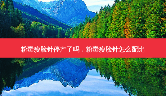 粉毒瘦脸针停产了吗,粉毒瘦脸针怎么配比-第1张图片-美选资讯网 粉毒瘦脸针停产了吗,粉毒瘦脸针怎么配比-第1张图片-美选资讯网