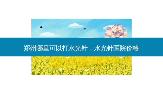郑州哪里可以打水光针,水光针医院价格-第1张图片-美选资讯网 郑州哪里可以打水光针,水光针医院价格-第1张图片-美选资讯网