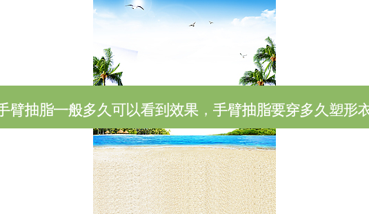 手臂抽脂一般多久可以看到效果,手臂抽脂要穿多久塑形衣-第1张图片-美选资讯网 手臂抽脂一般多久可以看到效果,手臂抽脂要穿多久塑形衣-第1张图片-美选资讯网