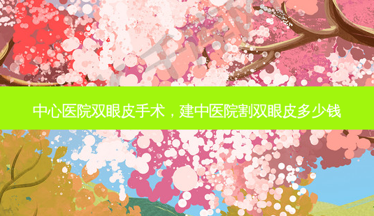 中心医院双眼皮手术,建中医院割双眼皮多少钱-第1张图片-美选资讯网 中心医院双眼皮手术,建中医院割双眼皮多少钱-第1张图片-美选资讯网