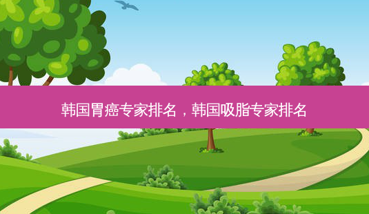 韩国胃癌专家排名,韩国吸脂专家排名-第1张图片-美选资讯网 韩国胃癌专家排名,韩国吸脂专家排名-第1张图片-美选资讯网