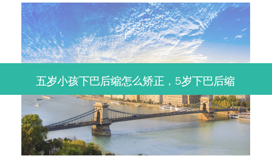 五岁小孩下巴后缩怎么矫正,5岁下巴后缩-第1张图片-美选资讯网 五岁小孩下巴后缩怎么矫正,5岁下巴后缩-第1张图片-美选资讯网