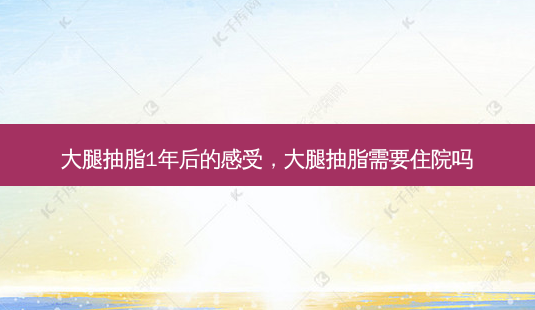 大腿抽脂1年后的感受,大腿抽脂需要住院吗-第1张图片-美选资讯网 大腿抽脂1年后的感受,大腿抽脂需要住院吗-第1张图片-美选资讯网