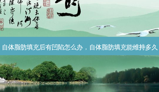自体脂肪填充后有凹陷怎么办,自体脂肪填充能维持多久-第1张图片-美选资讯网 自体脂肪填充后有凹陷怎么办,自体脂肪填充能维持多久-第1张图片-美选资讯网