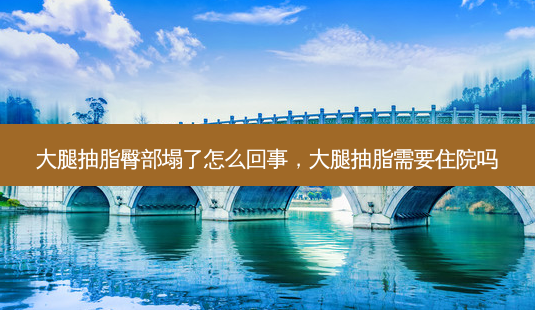 大腿抽脂臀部塌了怎么回事,大腿抽脂需要住院吗-第1张图片-美选资讯网 大腿抽脂臀部塌了怎么回事,大腿抽脂需要住院吗-第1张图片-美选资讯网