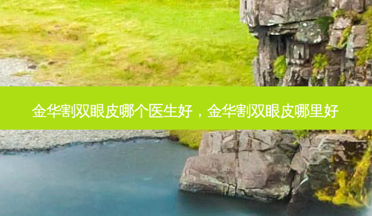 金华割双眼皮哪个医生好,金华割双眼皮哪里好-第1张图片-美选资讯网 金华割双眼皮哪个医生好,金华割双眼皮哪里好-第1张图片-美选资讯网