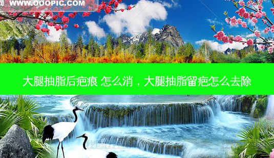 大腿抽脂后疤痕 怎么消,大腿抽脂留疤怎么去除-第1张图片-美选资讯网 大腿抽脂后疤痕 怎么消,大腿抽脂留疤怎么去除-第1张图片-美选资讯网