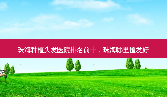 珠海种植头发医院排名前十,珠海哪里植发好-第1张图片-美选资讯网 珠海种植头发医院排名前十,珠海哪里植发好-第1张图片-美选资讯网