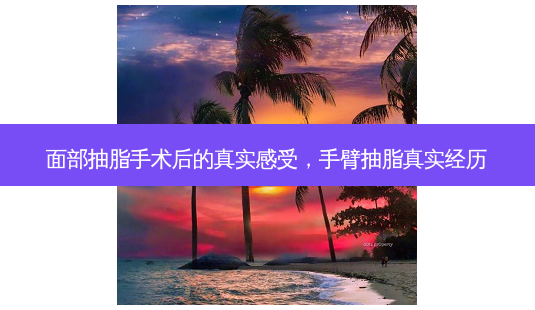面部抽脂手术后的真实感受,手臂抽脂真实经历-第1张图片-美选资讯网 面部抽脂手术后的真实感受,手臂抽脂真实经历-第1张图片-美选资讯网