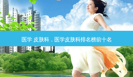 医学 皮肤科,医学皮肤科排名榜前十名-第1张图片-美选资讯网 医学 皮肤科,医学皮肤科排名榜前十名-第1张图片-美选资讯网