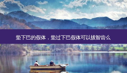 垫下巴的假体,垫过下巴假体可以拔智齿么-第1张图片-美选资讯网 垫下巴的假体,垫过下巴假体可以拔智齿么-第1张图片-美选资讯网