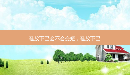 硅胶下巴会不会变短,硅胶下巴-第1张图片-美选资讯网 硅胶下巴会不会变短,硅胶下巴-第1张图片-美选资讯网