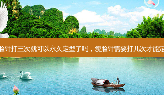 瘦脸针打三次就可以永久定型了吗,瘦脸针需要打几次才能定型-第1张图片-美选资讯网 瘦脸针打三次就可以永久定型了吗,瘦脸针需要打几次才能定型-第1张图片-美选资讯网