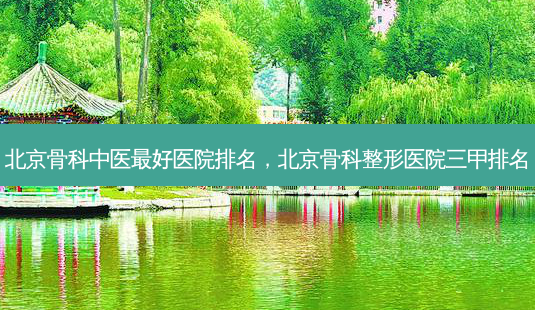 北京骨科中医 *** 医院排名,北京骨科整形医院三甲排名-第1张图片-美选资讯网 北京骨科中医 *** 医院排名,北京骨科整形医院三甲排名-第1张图片-美选资讯网