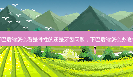 下巴后缩怎么看是骨性的还是牙齿问题,下巴后缩怎么办改善-第1张图片-美选资讯网 下巴后缩怎么看是骨性的还是牙齿问题,下巴后缩怎么办改善-第1张图片-美选资讯网