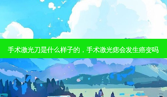 手术激光刀是什么样子的,手术激光痣会发生癌变吗-第1张图片-美选资讯网 手术激光刀是什么样子的,手术激光痣会发生癌变吗-第1张图片-美选资讯网