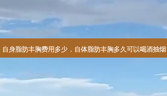 自身脂肪丰胸费用多少,自体脂肪丰胸多久可以喝酒抽烟-第1张图片-美选资讯网 自身脂肪丰胸费用多少,自体脂肪丰胸多久可以喝酒抽烟-第1张图片-美选资讯网