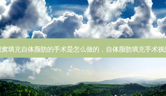 眼窝填充自体脂肪的手术是怎么做的,自体脂肪填充手术视频-第1张图片-美选资讯网 眼窝填充自体脂肪的手术是怎么做的,自体脂肪填充手术视频-第1张图片-美选资讯网