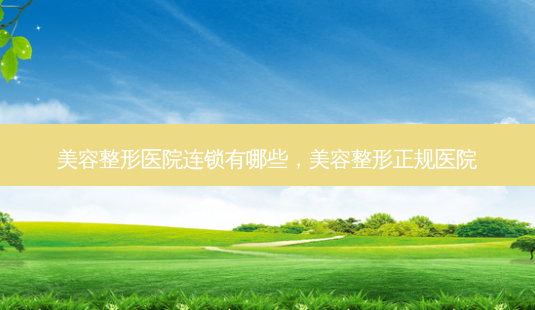 美容整形医院连锁有哪些,美容整形正规医院-第1张图片-美选资讯网 美容整形医院连锁有哪些,美容整形正规医院-第1张图片-美选资讯网