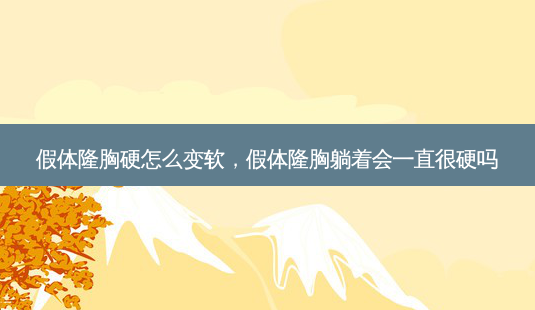 假体隆胸硬怎么变软,假体隆胸躺着会一直很硬吗-第1张图片-美选资讯网 假体隆胸硬怎么变软,假体隆胸躺着会一直很硬吗-第1张图片-美选资讯网