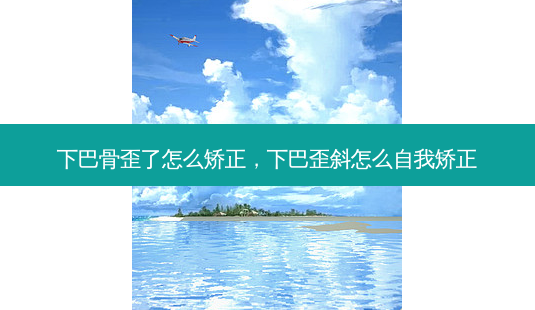 下巴骨歪了怎么矫正,下巴歪斜怎么自我矫正-第1张图片-美选资讯网 下巴骨歪了怎么矫正,下巴歪斜怎么自我矫正-第1张图片-美选资讯网