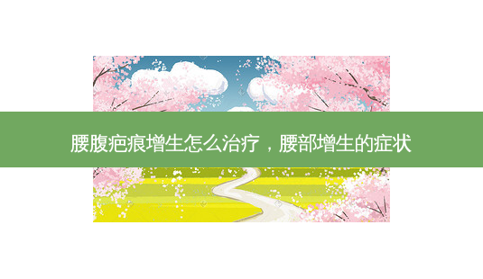 腰腹疤痕增生怎么治疗,腰部增生的症状-第1张图片-美选资讯网 腰腹疤痕增生怎么治疗,腰部增生的症状-第1张图片-美选资讯网