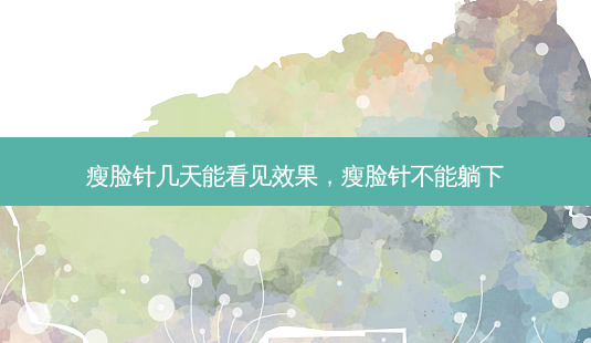 瘦脸针几天能看见效果,瘦脸针不能躺下-第1张图片-美选资讯网 瘦脸针几天能看见效果,瘦脸针不能躺下-第1张图片-美选资讯网