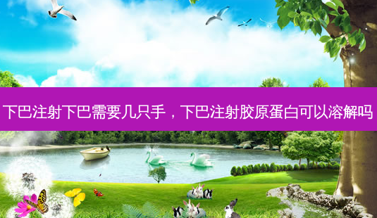 下巴注射下巴需要几只手,下巴注射胶原蛋白可以溶解吗-第1张图片-美选资讯网 下巴注射下巴需要几只手,下巴注射胶原蛋白可以溶解吗-第1张图片-美选资讯网