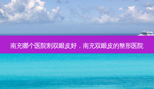 南充哪个医院割双眼皮好,南充双眼皮的整形医院-第1张图片-美选资讯网 南充哪个医院割双眼皮好,南充双眼皮的整形医院-第1张图片-美选资讯网