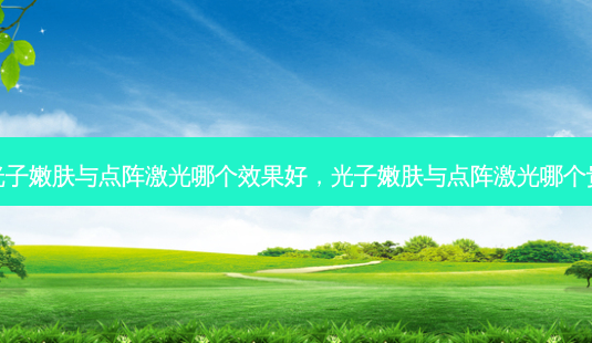 光子嫩肤与点阵激光哪个效果好,光子嫩肤与点阵激光哪个贵-第1张图片-美选资讯网 光子嫩肤与点阵激光哪个效果好,光子嫩肤与点阵激光哪个贵-第1张图片-美选资讯网