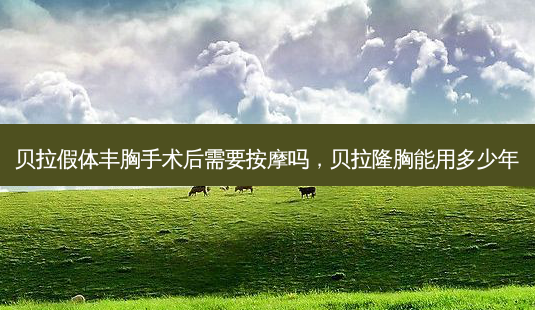 贝拉假体丰胸手术后需要 *** 吗,贝拉隆胸能用多少年-第1张图片-美选资讯网 贝拉假体丰胸手术后需要 *** 吗,贝拉隆胸能用多少年-第1张图片-美选资讯网
