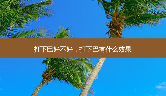 打下巴好不好,打下巴有什么效果-第1张图片-美选资讯网 打下巴好不好,打下巴有什么效果-第1张图片-美选资讯网