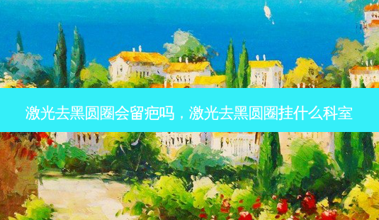 激光去黑圆圈会留疤吗,激光去黑圆圈挂什么科室-第1张图片-美选资讯网 激光去黑圆圈会留疤吗,激光去黑圆圈挂什么科室-第1张图片-美选资讯网
