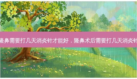 隆鼻需要打几天消炎针才能好,隆鼻术后需要打几天消炎针-第1张图片-美选资讯网 隆鼻需要打几天消炎针才能好,隆鼻术后需要打几天消炎针-第1张图片-美选资讯网