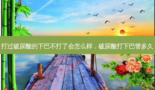 打过破尿酸的下巴不打了会怎么样,破尿酸打下巴管多久-第1张图片-美选资讯网 打过破尿酸的下巴不打了会怎么样,破尿酸打下巴管多久-第1张图片-美选资讯网