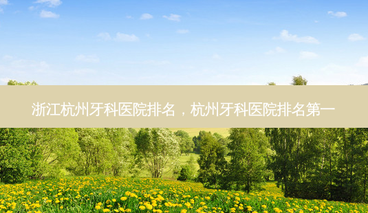 浙江杭州牙科医院排名,杭州牙科医院 *** -第1张图片-美选资讯网 浙江杭州牙科医院排名,杭州牙科医院 *** -第1张图片-美选资讯网