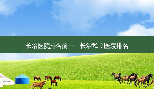长治医院排名前十,长治私立医院排名-第1张图片-美选资讯网 长治医院排名前十,长治私立医院排名-第1张图片-美选资讯网