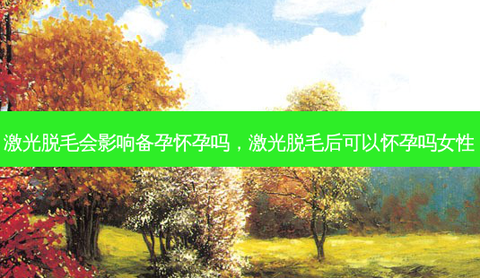 激光脱毛会影响备孕怀孕吗,激光脱毛后可以怀孕吗女性-第1张图片-美选资讯网 激光脱毛会影响备孕怀孕吗,激光脱毛后可以怀孕吗女性-第1张图片-美选资讯网