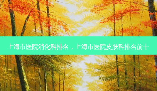 上海市医院消化科排名,上海市医院皮肤科排名前十-第1张图片-美选资讯网 上海市医院消化科排名,上海市医院皮肤科排名前十-第1张图片-美选资讯网