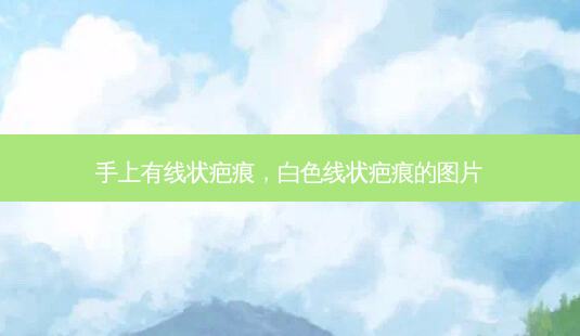 手上有线状疤痕,白色线状疤痕的图片-第1张图片-美选资讯网 手上有线状疤痕,白色线状疤痕的图片-第1张图片-美选资讯网