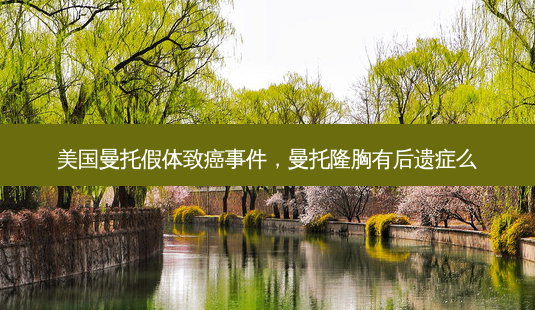 美国曼托假体致癌事件,曼托隆胸有后遗症么-第1张图片-美选资讯网 美国曼托假体致癌事件,曼托隆胸有后遗症么-第1张图片-美选资讯网
