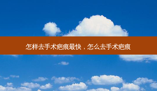 怎样去手术疤痕最快,怎么去手术疤痕-第1张图片-美选资讯网 怎样去手术疤痕最快,怎么去手术疤痕-第1张图片-美选资讯网