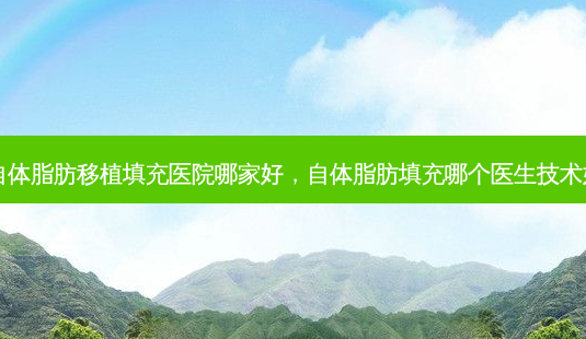 自体脂肪移植填充医院哪家好,自体脂肪填充哪个医生技术好-第1张图片-美选资讯网 自体脂肪移植填充医院哪家好,自体脂肪填充哪个医生技术好-第1张图片-美选资讯网