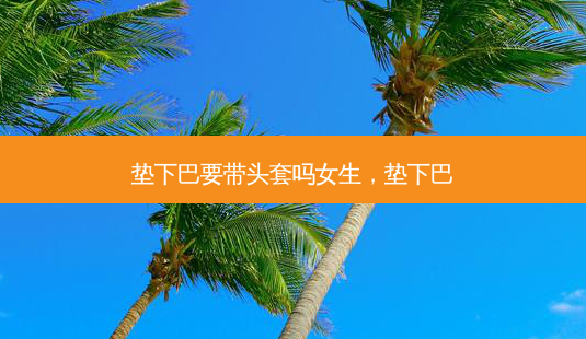垫下巴要带头套吗女生,垫下巴-第1张图片-美选资讯网 垫下巴要带头套吗女生,垫下巴-第1张图片-美选资讯网