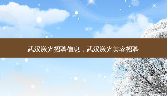 武汉激光招聘信息,武汉激光美容招聘-第1张图片-美选资讯网 武汉激光招聘信息,武汉激光美容招聘-第1张图片-美选资讯网